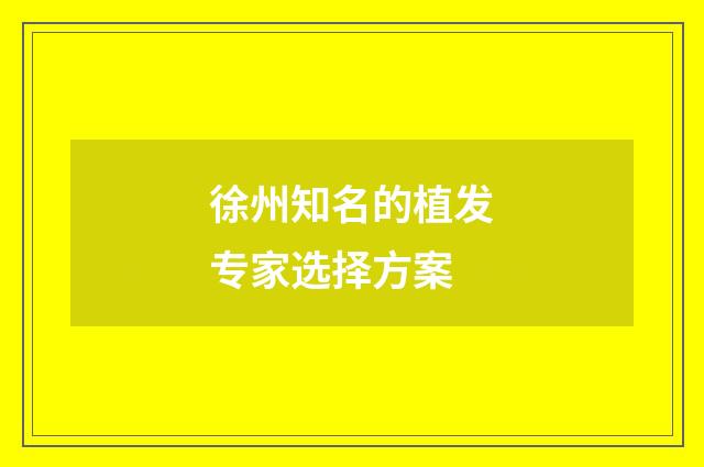徐州知名的植发专家选择方案