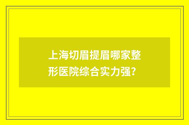 上海切眉提眉哪家整形医院综合实力强？