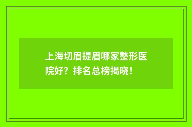 上海切眉提眉哪家整形医院好？排名总榜揭晓！