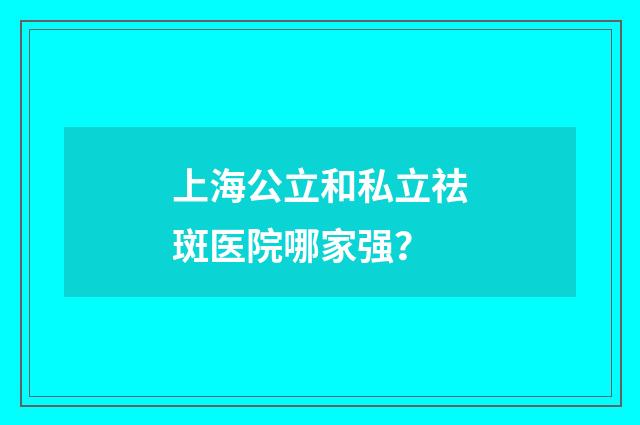 上海公立和私立祛斑医院哪家强？
