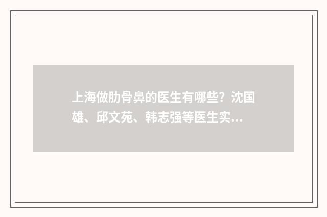 上海做肋骨鼻的医生有哪些?沈国雄、邱文苑、韩志强等医生实力如何?