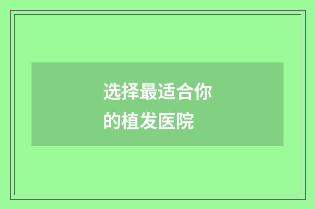 选择最适合你的植发医院