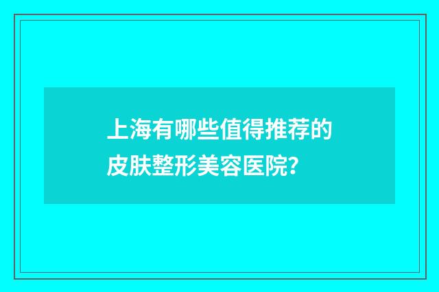 上海有哪些值得推荐的皮肤整形美容医院？