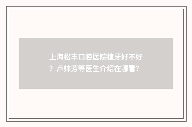 上海松丰口腔医院植牙好不好?卢帅芳等医生介绍在哪看?
