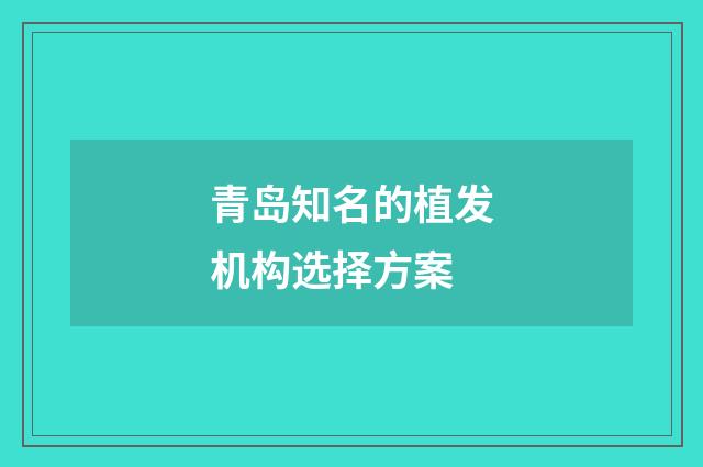 青岛知名的植发机构选择方案