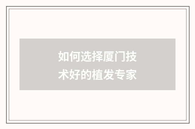 如何选择厦门技术好的植发专家