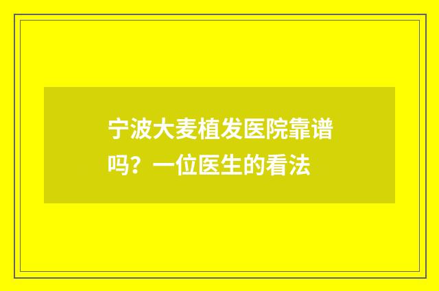 宁波大麦植发医院靠谱吗？一位医生的看法
