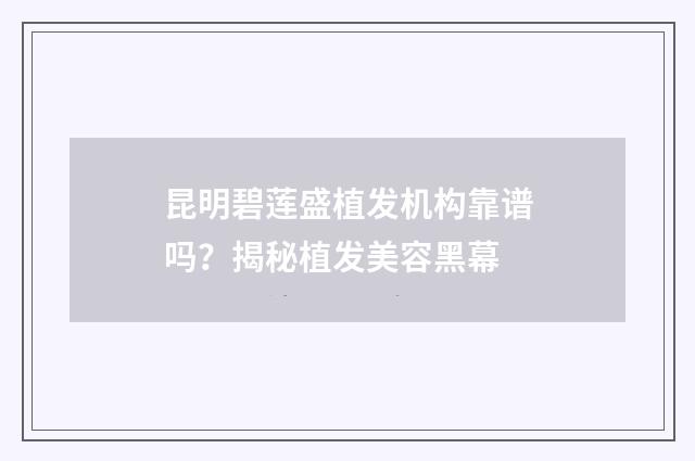 昆明碧莲盛植发机构靠谱吗？揭秘植发美容黑幕