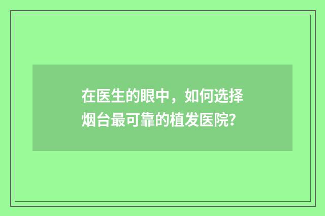 在医生的眼中，如何选择烟台最可靠的植发医院？