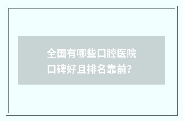 全国有哪些口腔医院口碑好且排名靠前？