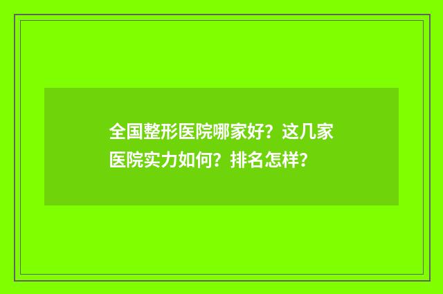 全国整形医院哪家好？这几家医院实力如何？排名怎样？