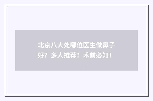 北京八大处哪位医生做鼻子好？多人推荐！术前必知！