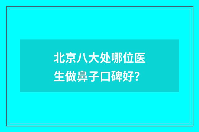 北京八大处哪位医生做鼻子口碑好？