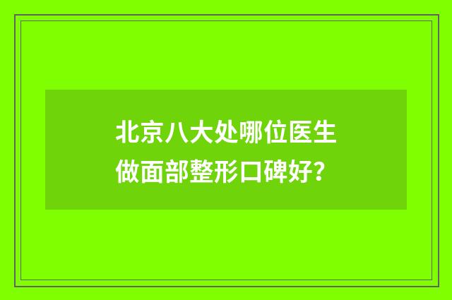 北京八大处哪位医生做面部整形口碑好？