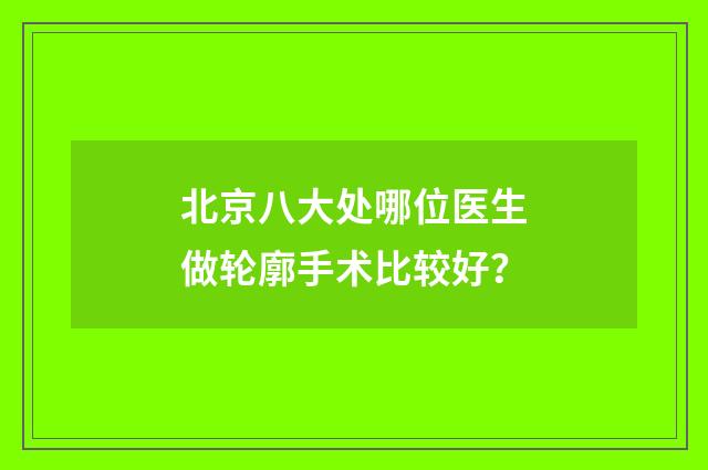 北京八大处哪位医生做轮廓手术比较好？