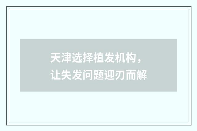 天津选择植发机构，让失发问题迎刃而解