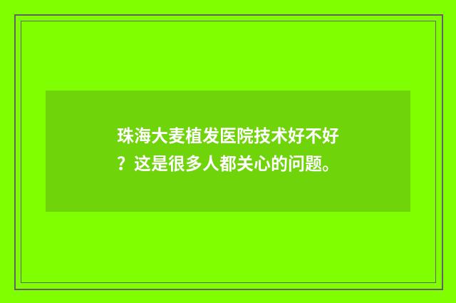 珠海大麦植发医院技术好不好？这是很多人都关心的问题。