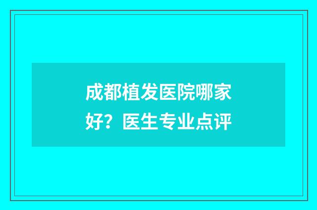 成都植发医院哪家好？医生专业点评