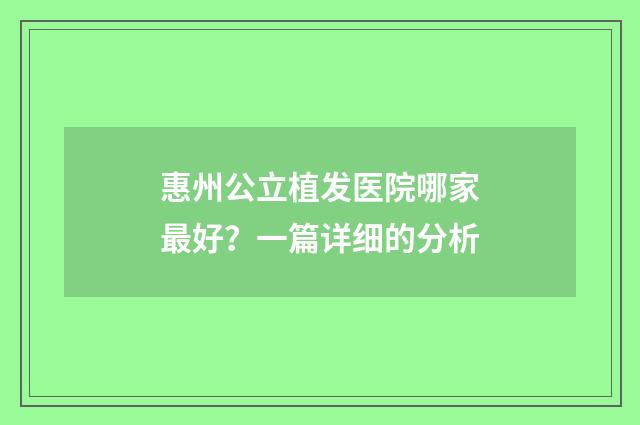 惠州公立植发医院哪家最好？一篇详细的分析