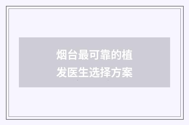 烟台最可靠的植发医生选择方案