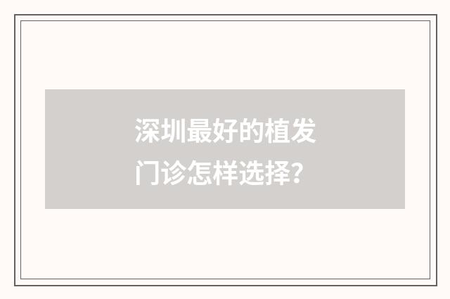 深圳最好的植发门诊怎样选择？