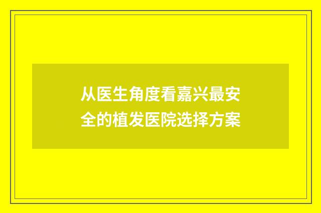 从医生角度看嘉兴最安全的植发医院选择方案