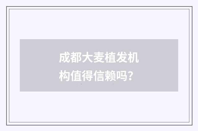 成都大麦植发机构值得信赖吗？