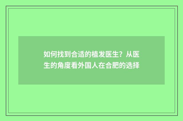 如何找到合适的植发医生?从医生的角度看外国人在合肥的选择