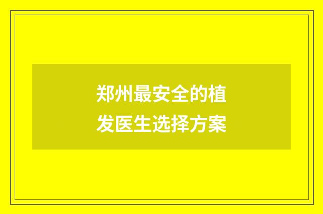 郑州最安全的植发医生选择方案