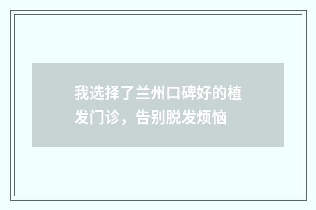 我选择了兰州口碑好的植发门诊，告别脱发烦恼