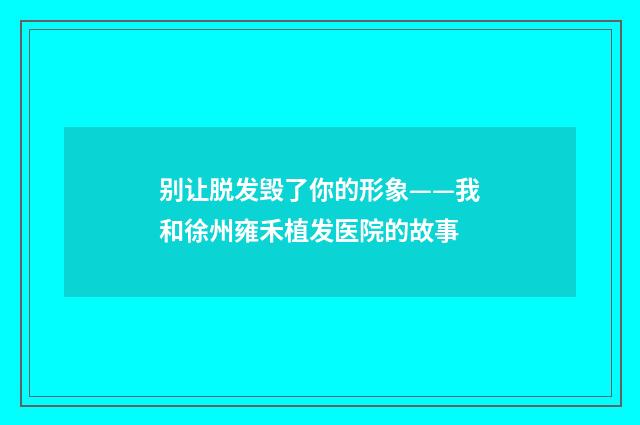 别让脱发毁了你的形象——我和徐州雍禾植发医院的故事