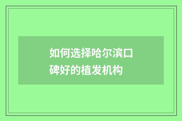 如何选择哈尔滨口碑好的植发机构