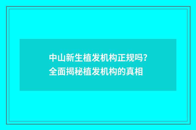 中山新生植发机构正规吗？全面揭秘植发机构的真相