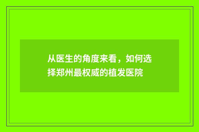 从医生的角度来看，如何选择郑州最权威的植发医院