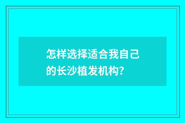 怎样选择适合我自己的长沙植发机构？