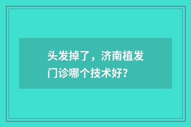 头发掉了，济南植发门诊哪个技术好？