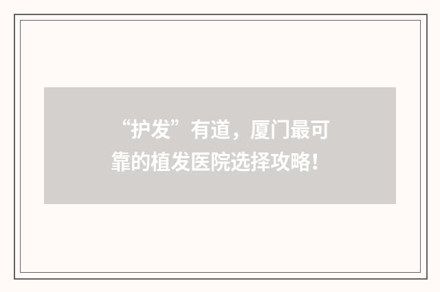 “护发”有道，厦门最可靠的植发医院选择攻略！