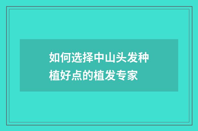 如何选择中山头发种植好点的植发专家