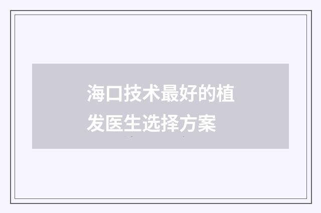 海口技术最好的植发医生选择方案