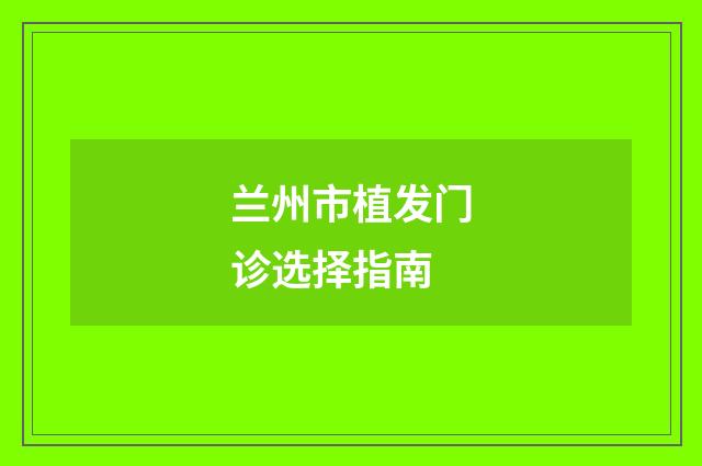 兰州市植发门诊选择指南