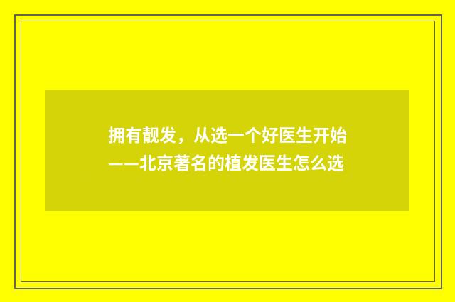 拥有靓发，从选一个好医生开始——北京著名的植发医生怎么选