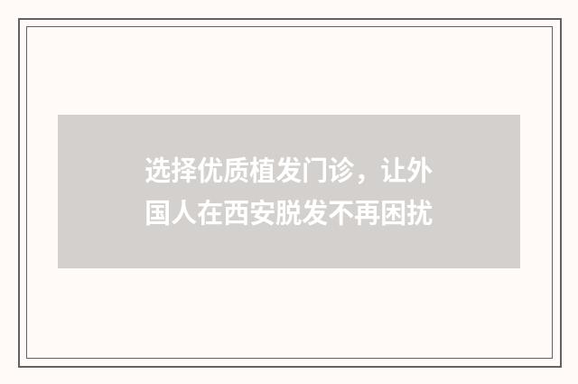 选择优质植发门诊，让外国人在西安脱发不再困扰