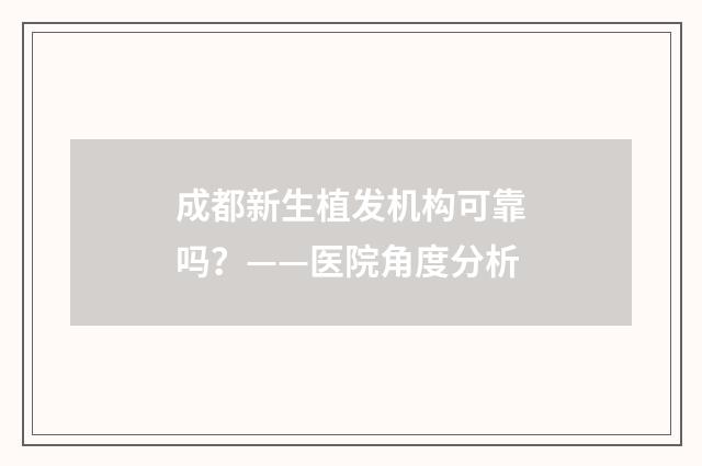 成都新生植发机构可靠吗？——医院角度分析