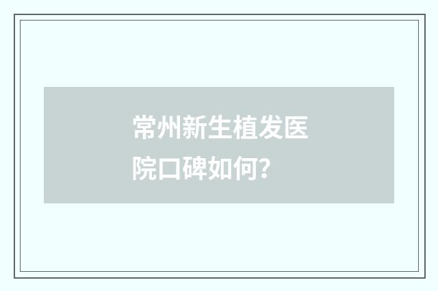常州新生植发医院口碑如何？