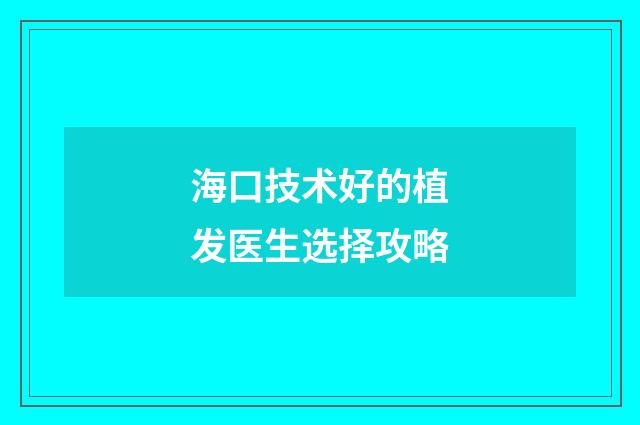 海口技术好的植发医生选择攻略