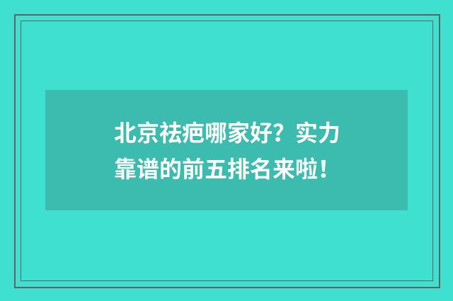 北京祛疤哪家好？实力靠谱的前五排名来啦！