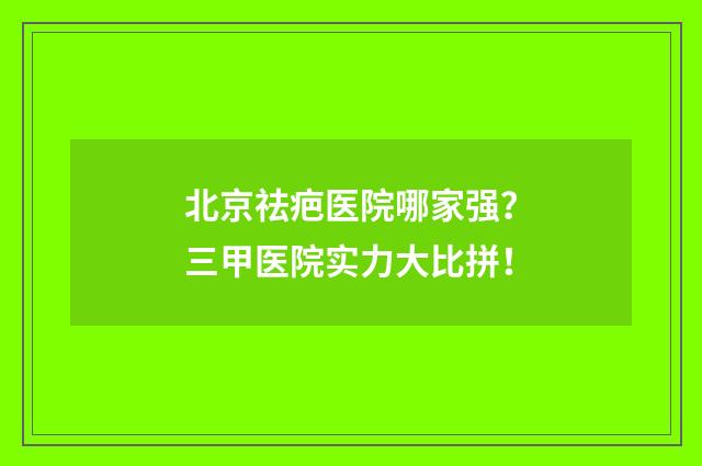 北京祛疤医院哪家强？三甲医院实力大比拼！