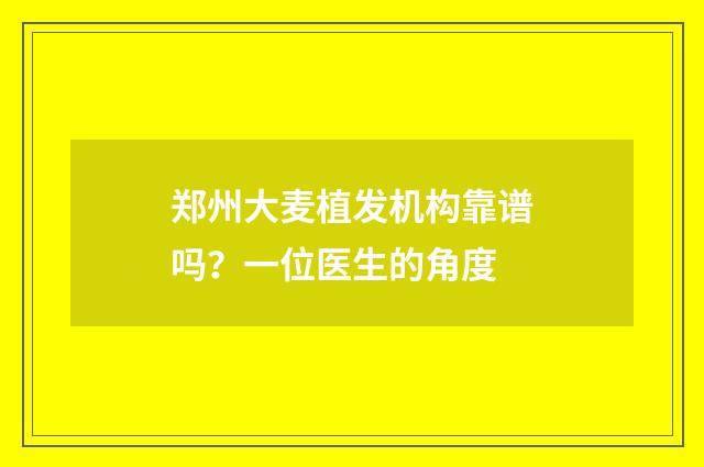 郑州大麦植发机构靠谱吗？一位医生的角度