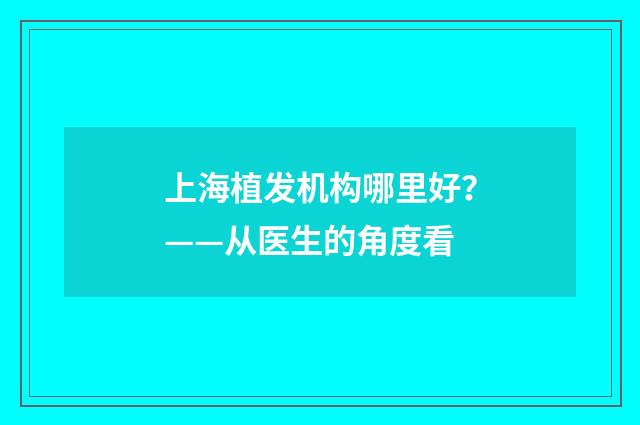 上海植发机构哪里好？——从医生的角度看