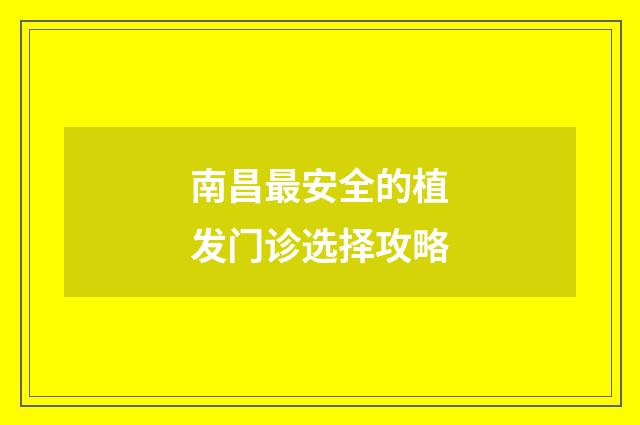 南昌最安全的植发门诊选择攻略